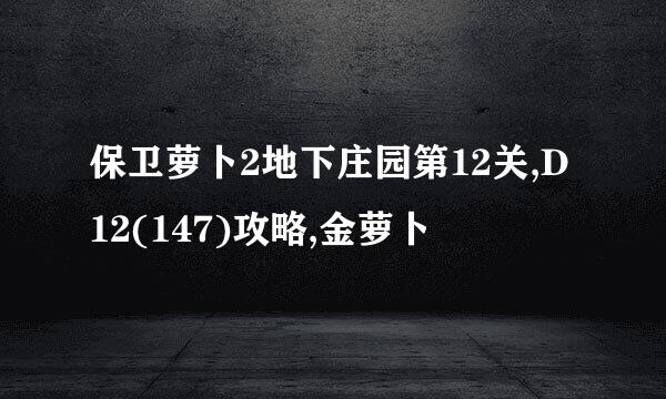 保卫萝卜2地下庄园第12关,D12(147)攻略,金萝卜