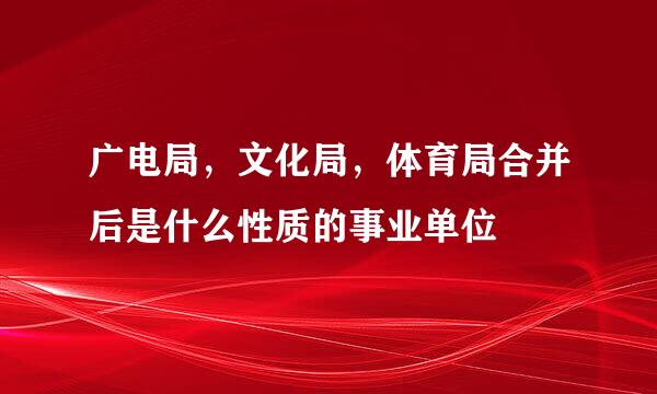 广电局，文化局，体育局合并后是什么性质的事业单位