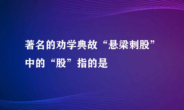 著名的劝学典故“悬梁刺股”中的“股”指的是