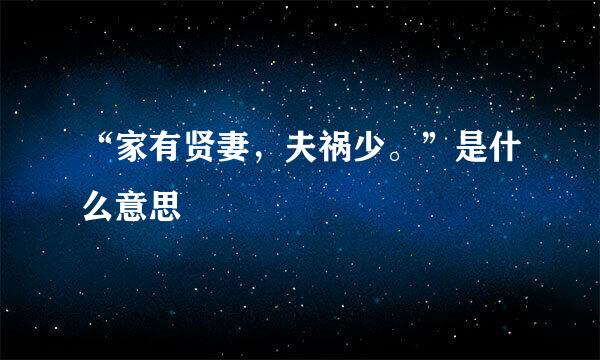 “家有贤妻，夫祸少。”是什么意思