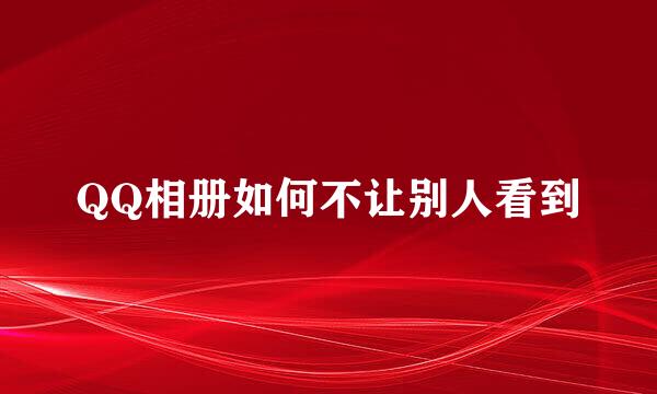 QQ相册如何不让别人看到