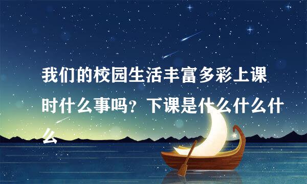 我们的校园生活丰富多彩上课时什么事吗？下课是什么什么什么