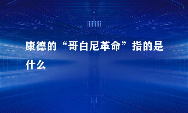 康德的“哥白尼革命”指的是什么