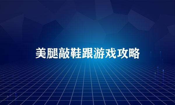 美腿敲鞋跟游戏攻略
