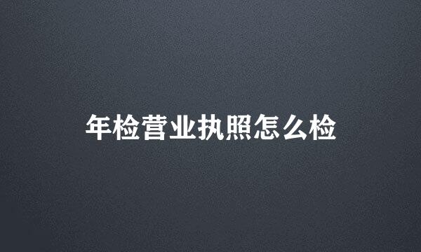 年检营业执照怎么检