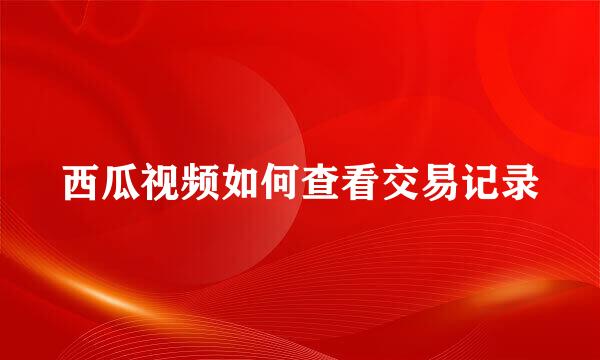西瓜视频如何查看交易记录