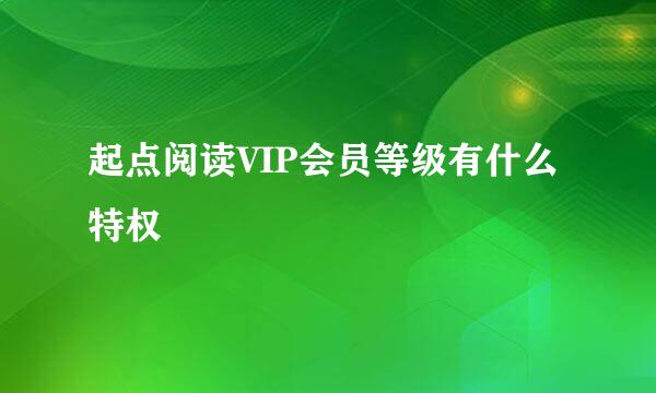 起点阅读VIP会员等级有什么特权