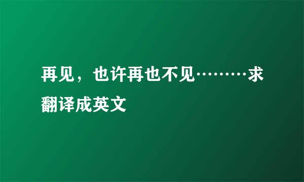 再见，也许再也不见………求翻译成英文