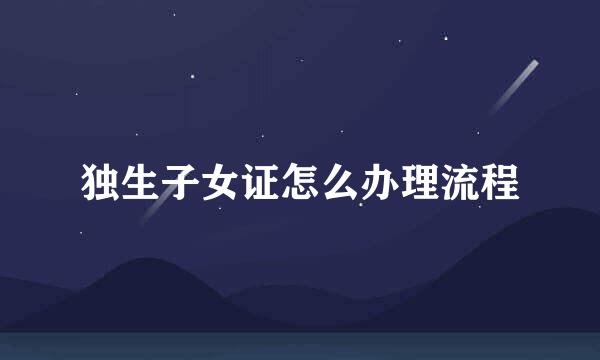 独生子女证怎么办理流程