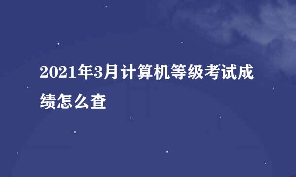 2021年3月计算机等级考试成绩怎么查