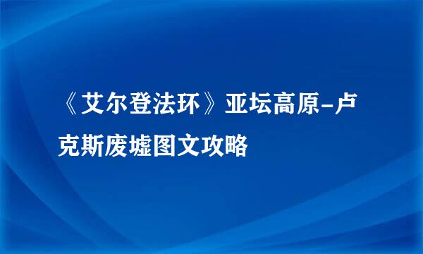《艾尔登法环》亚坛高原-卢克斯废墟图文攻略