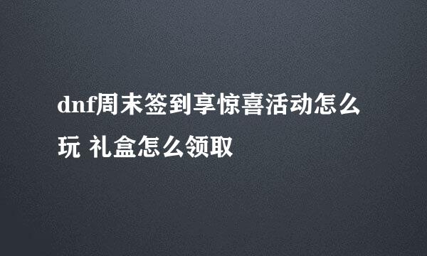 dnf周末签到享惊喜活动怎么玩 礼盒怎么领取