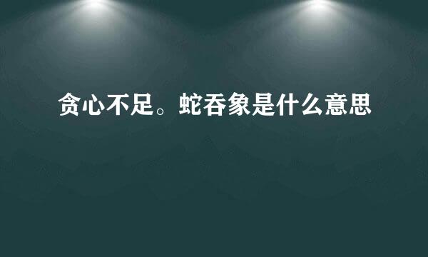 贪心不足。蛇吞象是什么意思