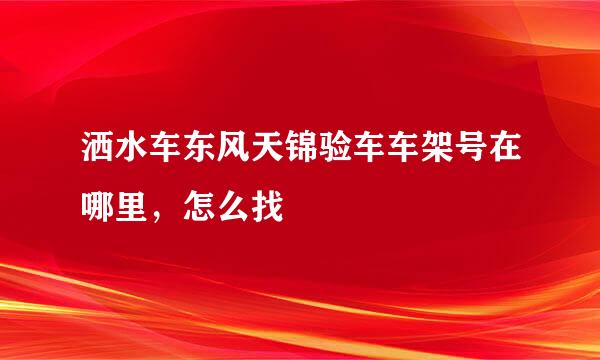 洒水车东风天锦验车车架号在哪里，怎么找