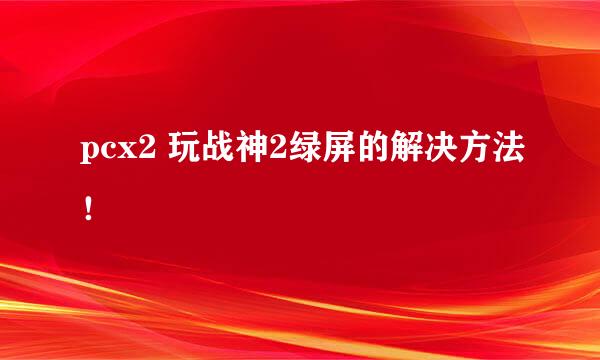 pcx2 玩战神2绿屏的解决方法！