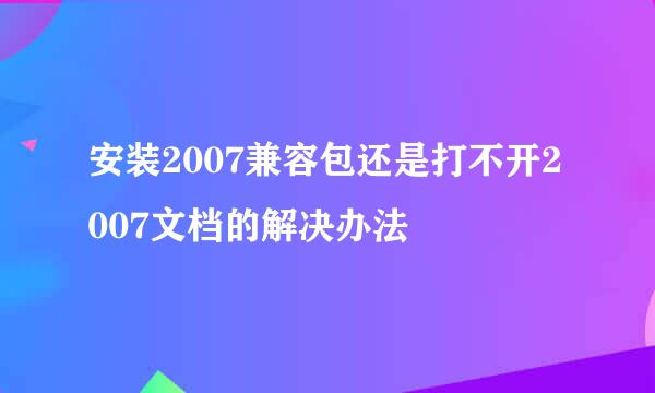 安装2007兼容包还是打不开2007文档的解决办法