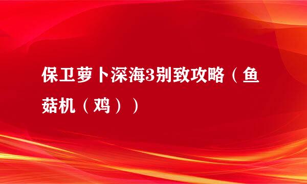保卫萝卜深海3别致攻略（鱼菇机（鸡））