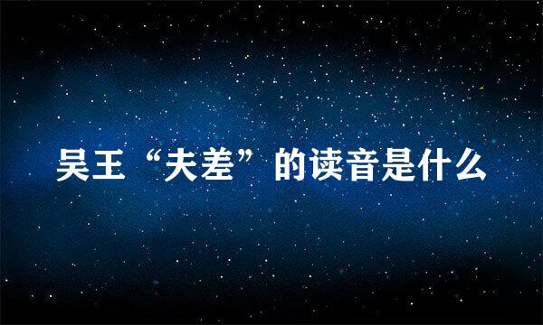 吴王“夫差”的读音是什么