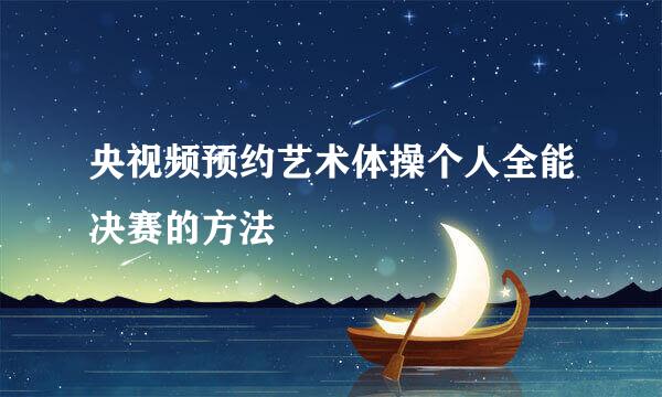 央视频预约艺术体操个人全能决赛的方法