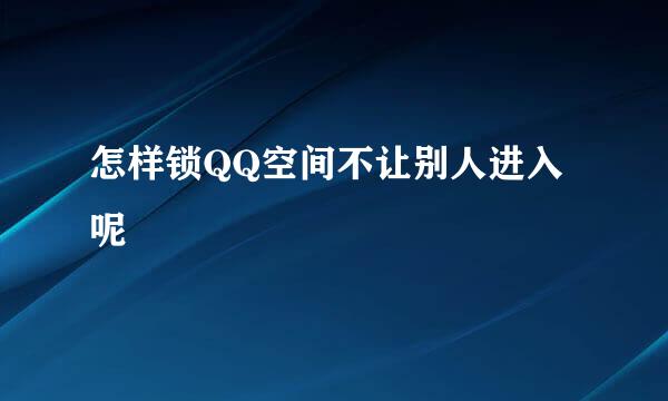 怎样锁QQ空间不让别人进入呢