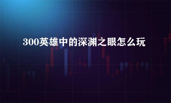 300英雄中的深渊之眼怎么玩