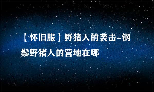 【怀旧服】野猪人的袭击-钢鬃野猪人的营地在哪
