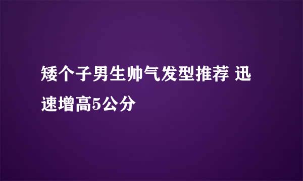 矮个子男生帅气发型推荐 迅速增高5公分