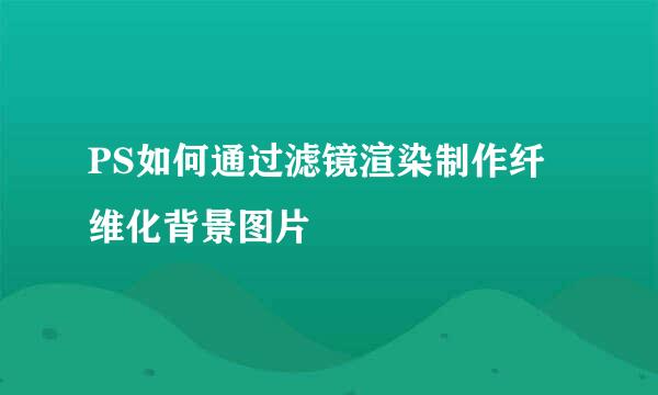 PS如何通过滤镜渲染制作纤维化背景图片