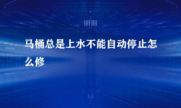 马桶总是上水不能自动停止怎么修