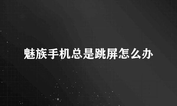 魅族手机总是跳屏怎么办