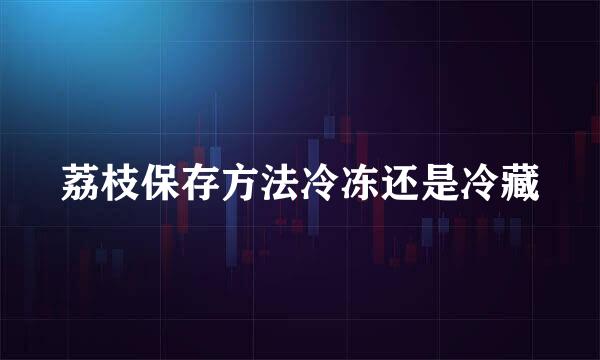 荔枝保存方法冷冻还是冷藏
