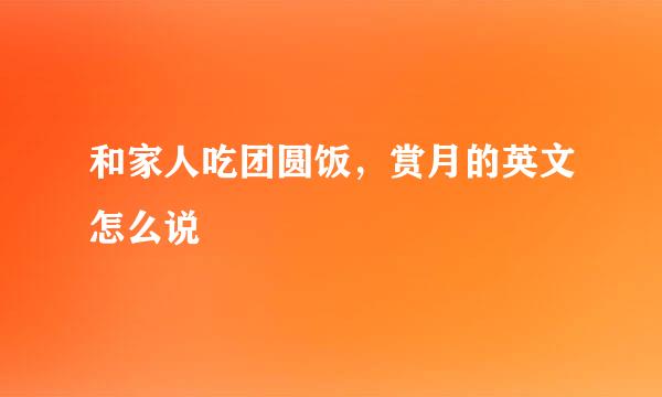 和家人吃团圆饭，赏月的英文怎么说