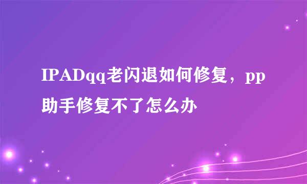 IPADqq老闪退如何修复，pp助手修复不了怎么办
