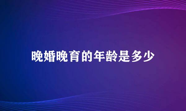 晚婚晚育的年龄是多少