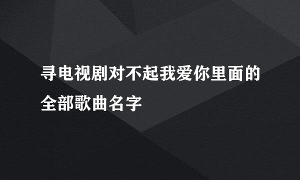 寻电视剧对不起我爱你里面的全部歌曲名字
