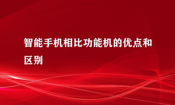 智能手机相比功能机的优点和区别