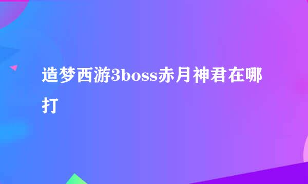造梦西游3boss赤月神君在哪打