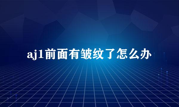 aj1前面有皱纹了怎么办