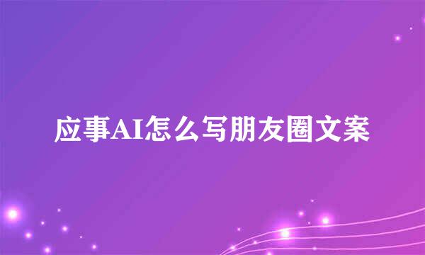 应事AI怎么写朋友圈文案