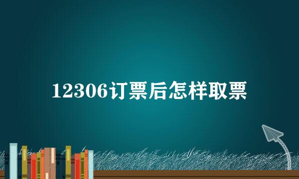 12306订票后怎样取票