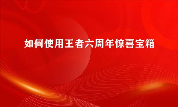 如何使用王者六周年惊喜宝箱