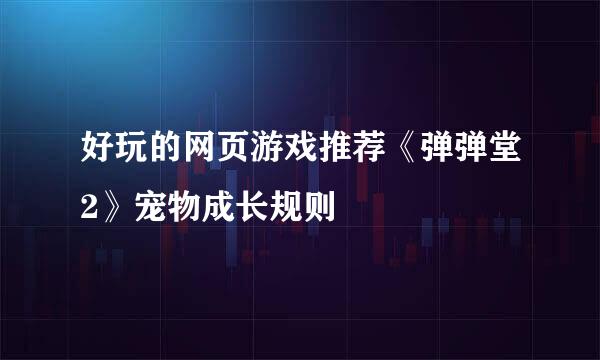 好玩的网页游戏推荐《弹弹堂2》宠物成长规则