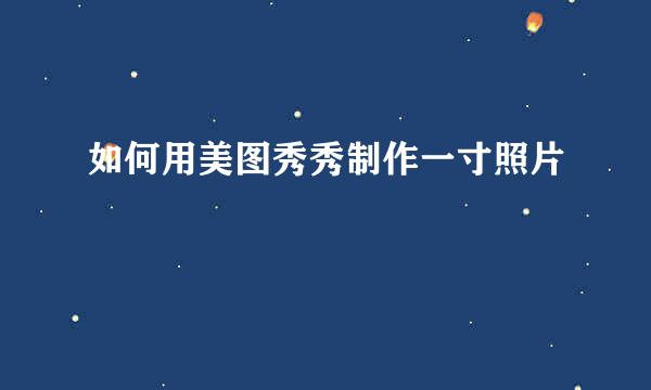 如何用美图秀秀制作一寸照片