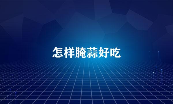 怎样腌蒜好吃