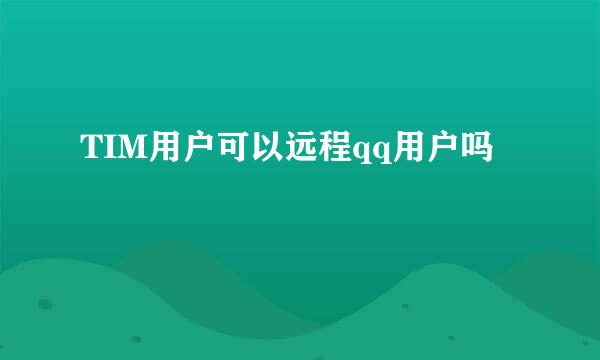 TIM用户可以远程qq用户吗
