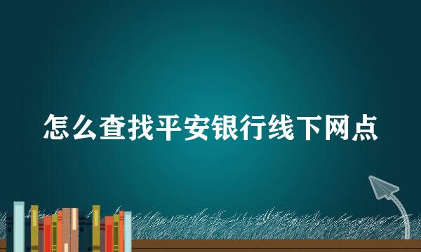 怎么查找平安银行线下网点