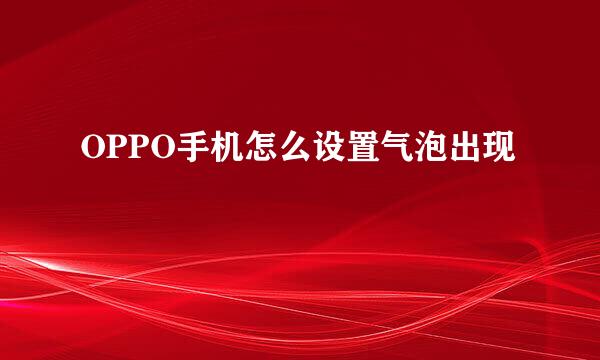 OPPO手机怎么设置气泡出现