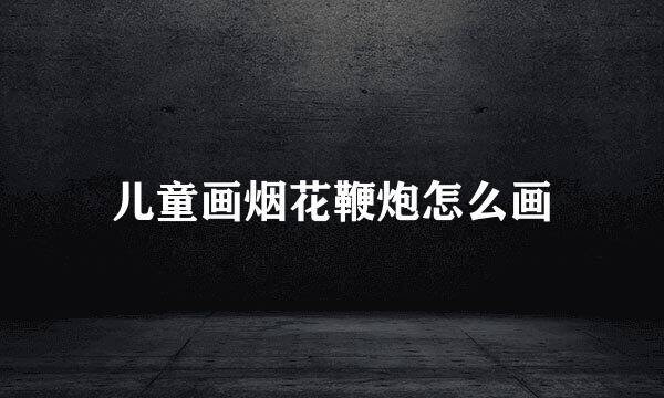 儿童画烟花鞭炮怎么画