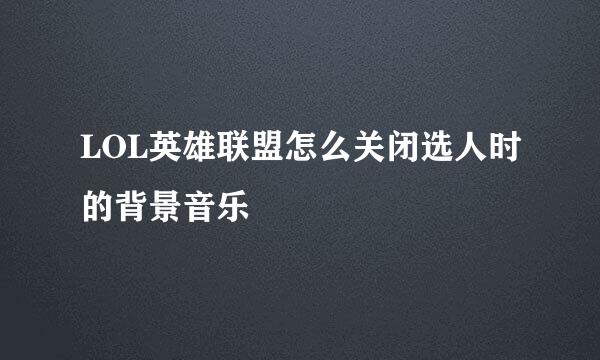 LOL英雄联盟怎么关闭选人时的背景音乐