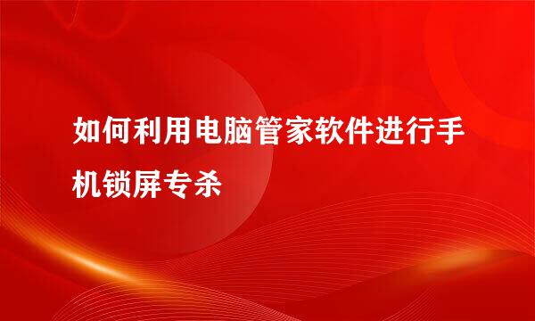 如何利用电脑管家软件进行手机锁屏专杀
